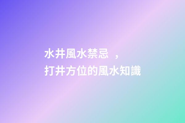 水井風水禁忌，打井方位的風水知識